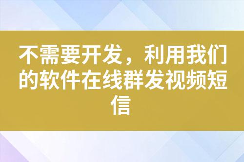 不需要開發(fā)，利用我們的軟件在線群發(fā)視頻短信