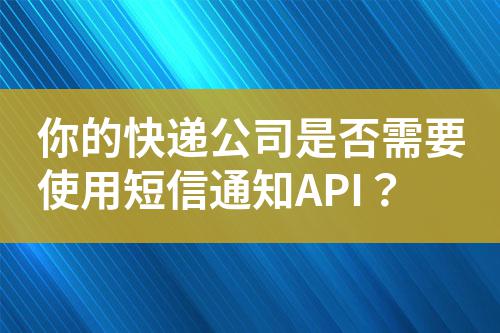 你的快遞公司是否需要使用短信通知API？