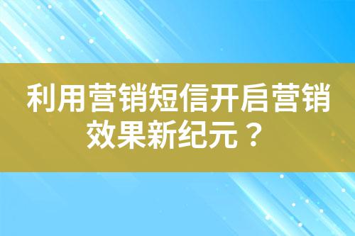 利用營(yíng)銷(xiāo)短信開(kāi)啟營(yíng)銷(xiāo)效果新紀(jì)元？