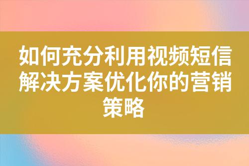 如何充分利用視頻短信解決方案優(yōu)化你的營銷策略