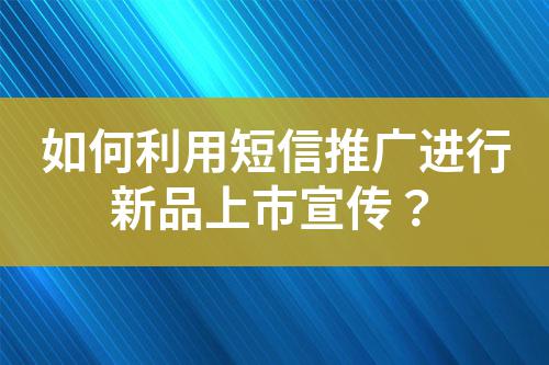 如何利用短信推廣進行新品上市宣傳？