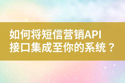 如何將短信營(yíng)銷(xiāo)API接口集成至你的系統(tǒng)？