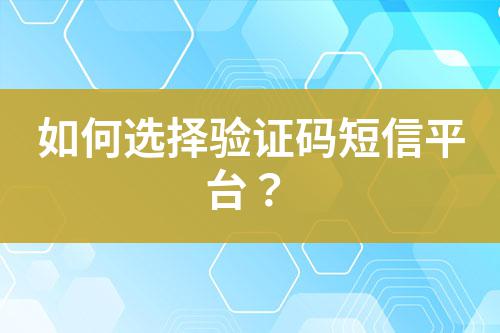 如何選擇驗(yàn)證碼短信平臺(tái)？