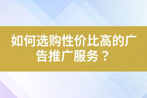 如何選購性價比高的廣告推廣服務？