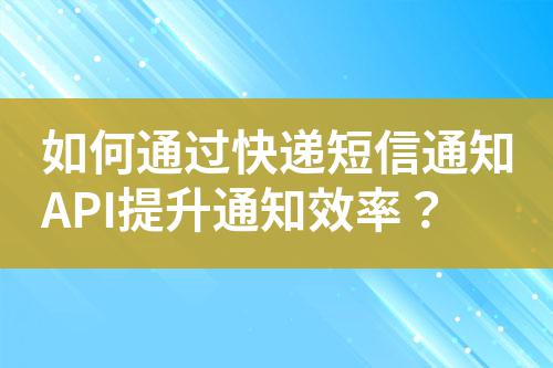 如何通過快遞短信通知API提升通知效率？