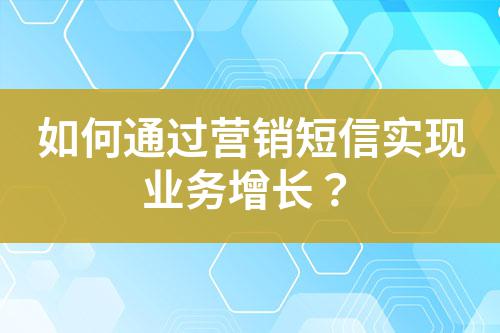 如何通過營銷短信實(shí)現(xiàn)業(yè)務(wù)增長？