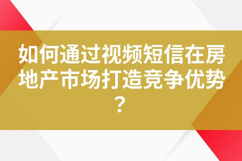 如何通過視頻短信在房地產市場打造競爭優勢？