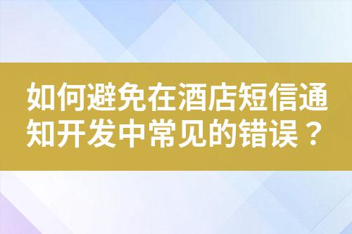 如何避免在酒店短信通知開發(fā)中常見的錯(cuò)誤？