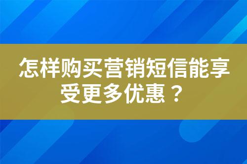 怎樣購買營銷短信能享受更多優(yōu)惠？