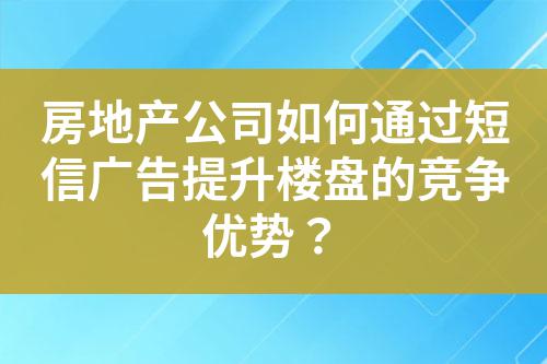 房地產公司如何通過短信廣告提升樓盤的競爭優勢？