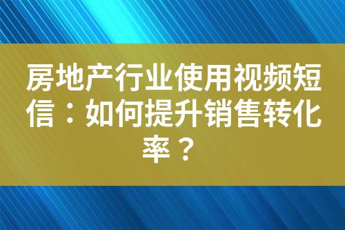 房地產行業使用視頻短信：如何提升銷售轉化率？