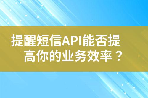 提醒短信API能否提高你的業(yè)務(wù)效率？