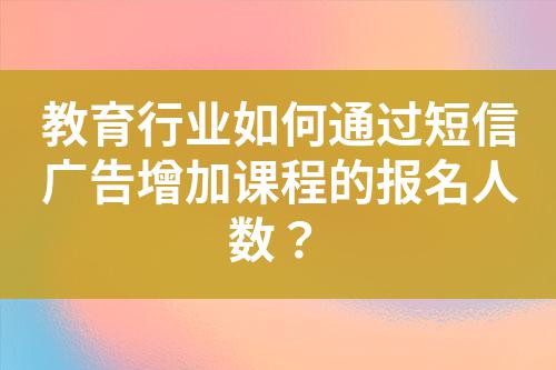 教育行業(yè)如何通過(guò)短信廣告增加課程的報(bào)名人數(shù)？