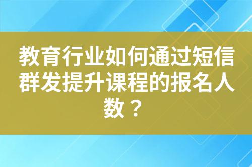 教育行業如何通過短信群發提升課程的報名人數？