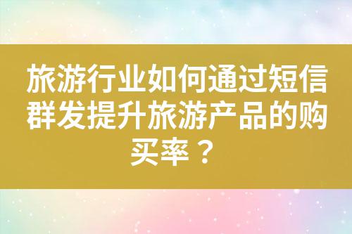 旅游行業如何通過短信群發提升旅游產品的購買率？