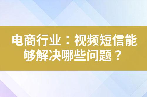 電商行業：視頻短信能夠解決哪些問題？