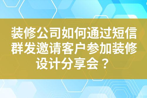 裝修公司如何通過短信群發(fā)邀請客戶參加裝修設(shè)計(jì)分享會？
