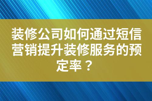 裝修公司如何通過短信營銷提升裝修服務(wù)的預(yù)定率？