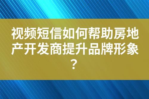 視頻短信如何幫助房地產開發商提升品牌形象？