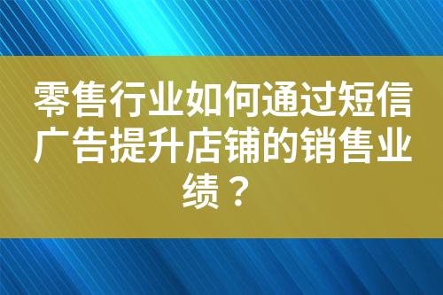零售行業(yè)如何通過(guò)短信廣告提升店鋪的銷售業(yè)績(jī)？