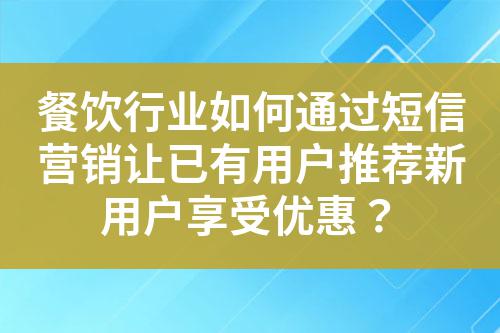 餐飲行業如何通過短信營銷讓已有用戶推薦新用戶享受優惠？